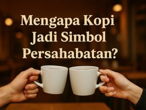 Mengapa Kopi Jadi Simbol Persahabatan?